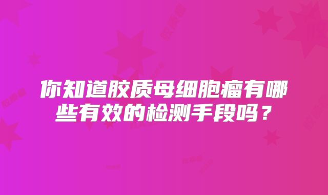 你知道胶质母细胞瘤有哪些有效的检测手段吗？