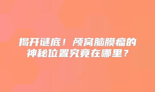 揭开谜底！颅窝脑膜瘤的神秘位置究竟在哪里？