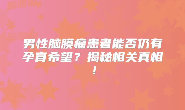 男性脑膜瘤患者能否仍有孕育希望？揭秘相关真相！