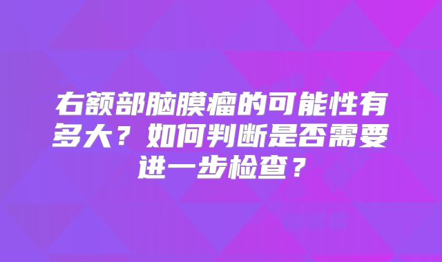 右额部脑膜瘤的可能性有多大？如何判断是否需要进一步检查？