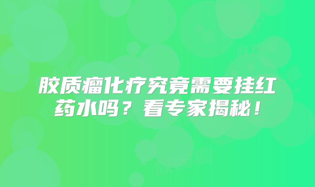 胶质瘤化疗究竟需要挂红药水吗？看专家揭秘！