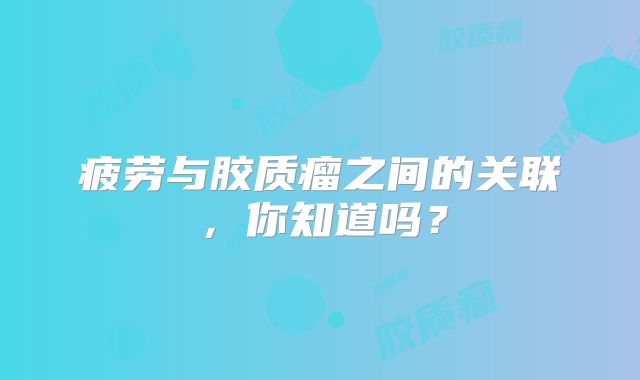 疲劳与胶质瘤之间的关联，你知道吗？