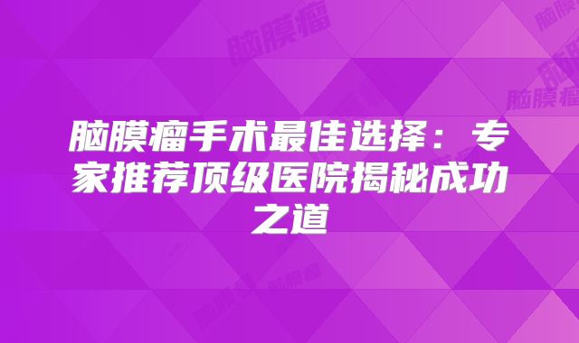 脑膜瘤手术最佳选择：专家推荐顶级医院揭秘成功之道
