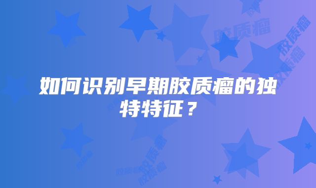 如何识别早期胶质瘤的独特特征？