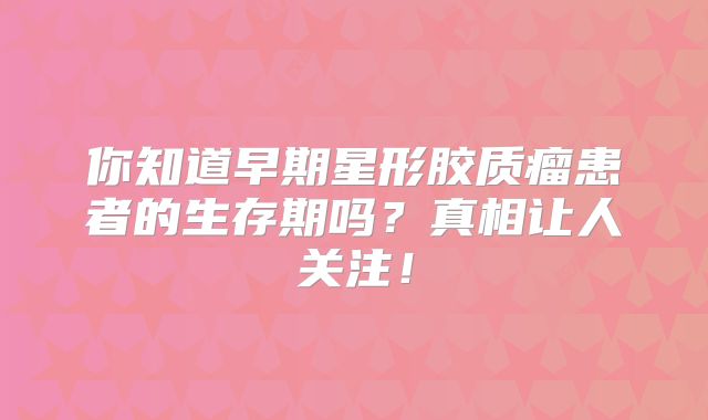 你知道早期星形胶质瘤患者的生存期吗？真相让人关注！