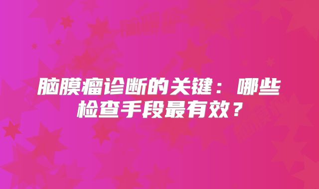 脑膜瘤诊断的关键：哪些检查手段最有效？