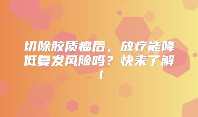 切除胶质瘤后，放疗能降低复发风险吗？快来了解！