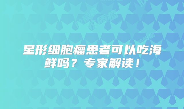 星形细胞瘤患者可以吃海鲜吗？专家解读！