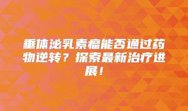 垂体泌乳素瘤能否通过药物逆转？探索最新治疗进展！