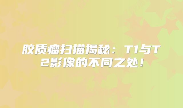胶质瘤扫描揭秘：T1与T2影像的不同之处！
