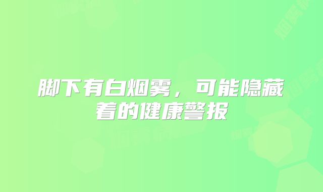 脚下有白烟雾，可能隐藏着的健康警报