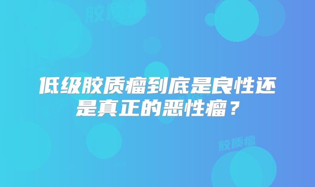 低级胶质瘤到底是良性还是真正的恶性瘤？