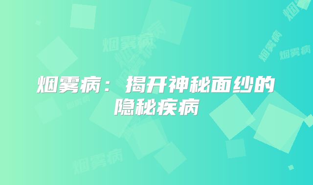 烟雾病：揭开神秘面纱的隐秘疾病