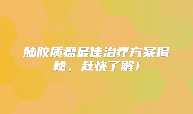 脑胶质瘤最佳治疗方案揭秘，赶快了解！