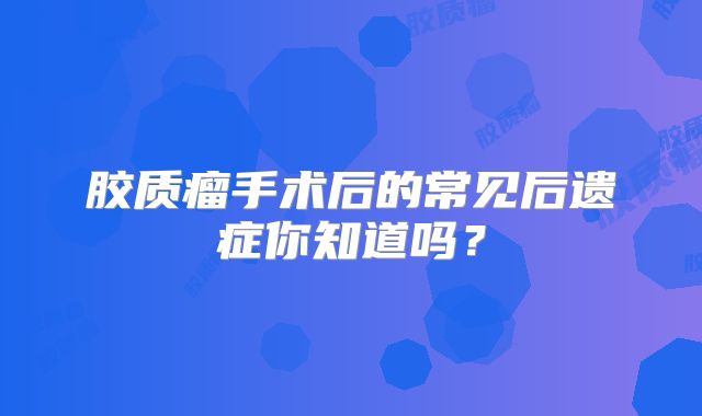 胶质瘤手术后的常见后遗症你知道吗？