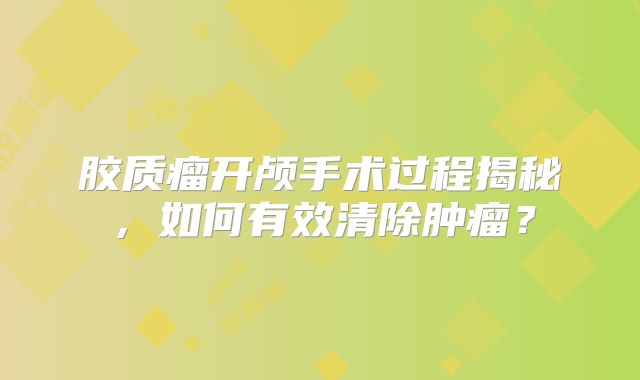 胶质瘤开颅手术过程揭秘，如何有效清除肿瘤？