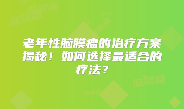 老年性脑膜瘤的治疗方案揭秘！如何选择最适合的疗法？