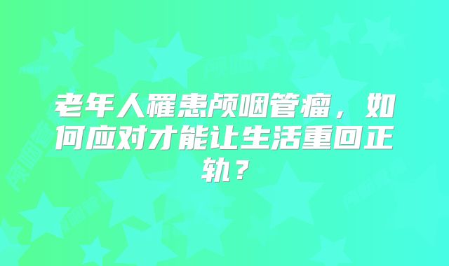 老年人罹患颅咽管瘤，如何应对才能让生活重回正轨？