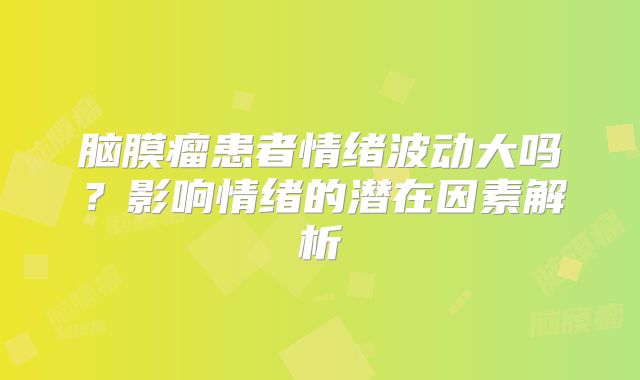 脑膜瘤患者情绪波动大吗？影响情绪的潜在因素解析