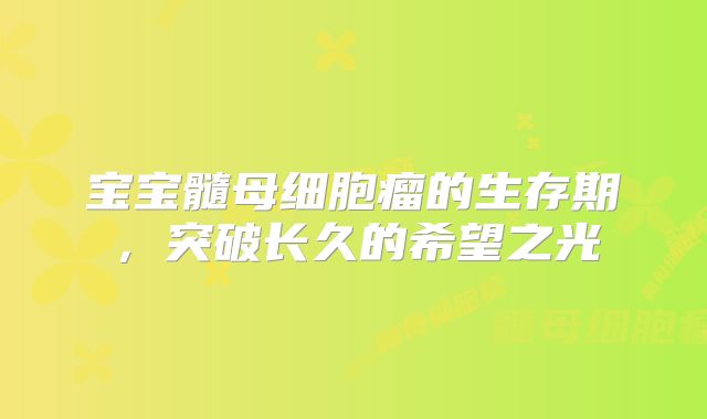 宝宝髓母细胞瘤的生存期，突破长久的希望之光