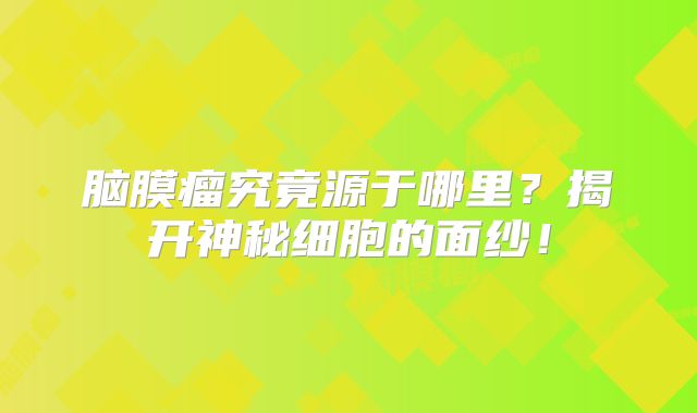 脑膜瘤究竟源于哪里？揭开神秘细胞的面纱！