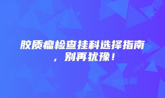 胶质瘤检查挂科选择指南，别再犹豫！