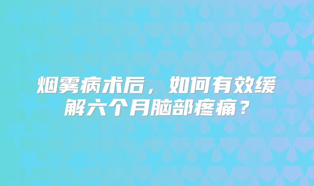 烟雾病术后，如何有效缓解六个月脑部疼痛？