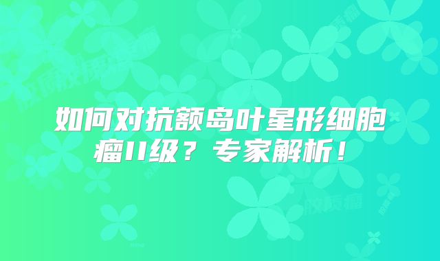 如何对抗额岛叶星形细胞瘤II级？专家解析！
