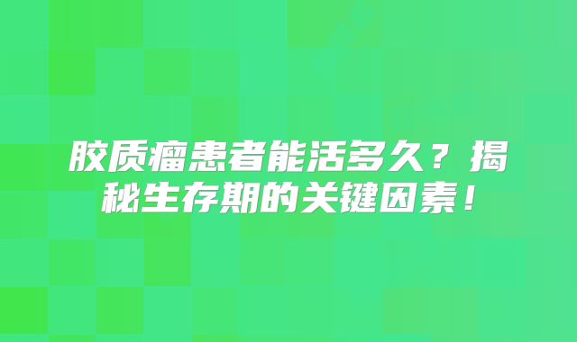 胶质瘤患者能活多久？揭秘生存期的关键因素！