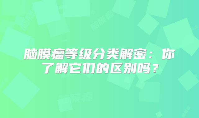 脑膜瘤等级分类解密：你了解它们的区别吗？