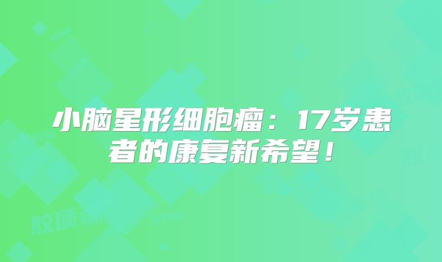 小脑星形细胞瘤：17岁患者的康复新希望！
