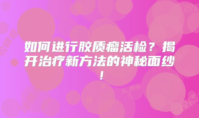 如何进行胶质瘤活检？揭开治疗新方法的神秘面纱！