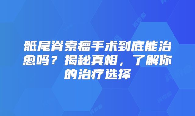 骶尾脊索瘤手术到底能治愈吗？揭秘真相，了解你的治疗选择