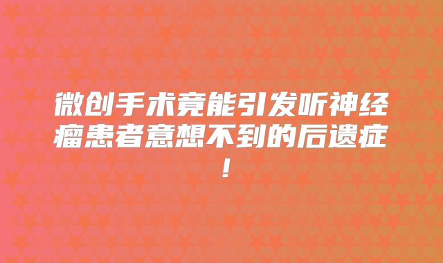 微创手术竟能引发听神经瘤患者意想不到的后遗症！