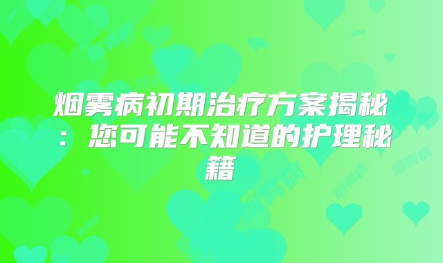 烟雾病初期治疗方案揭秘：您可能不知道的护理秘籍