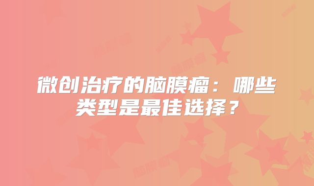 微创治疗的脑膜瘤：哪些类型是最佳选择？