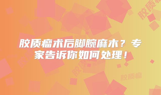 胶质瘤术后脚腕麻木？专家告诉你如何处理！