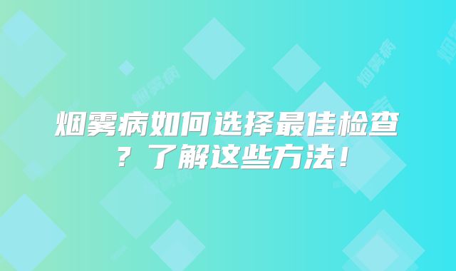 烟雾病如何选择最佳检查？了解这些方法！