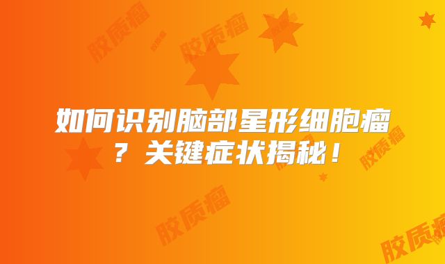 如何识别脑部星形细胞瘤？关键症状揭秘！