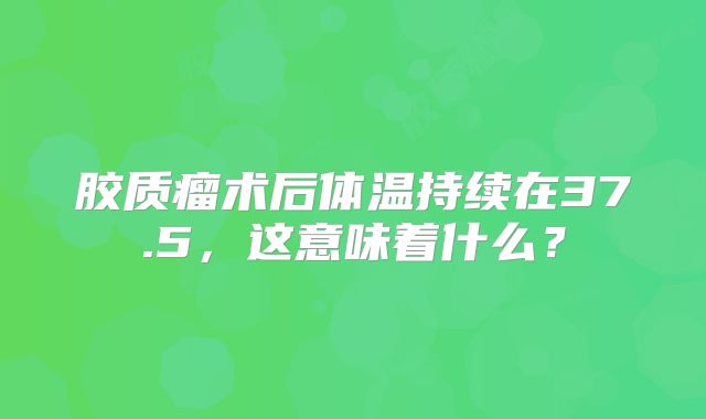 胶质瘤术后体温持续在37.5，这意味着什么？