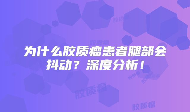 为什么胶质瘤患者腿部会抖动？深度分析！