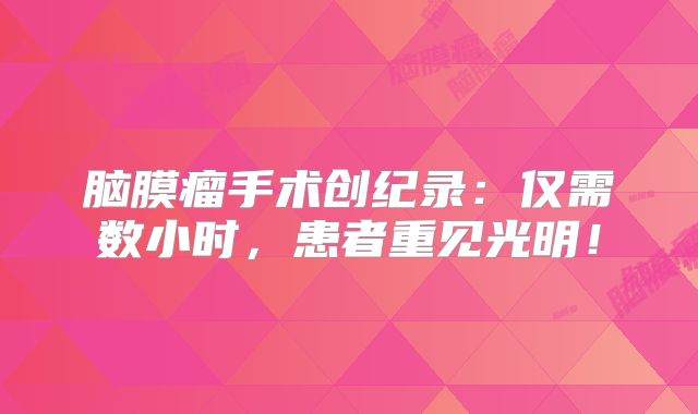 脑膜瘤手术创纪录：仅需数小时，患者重见光明！