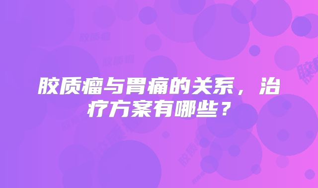 胶质瘤与胃痛的关系，治疗方案有哪些？