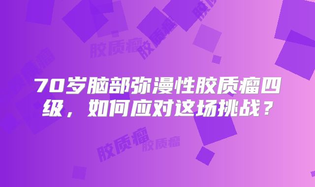 70岁脑部弥漫性胶质瘤四级，如何应对这场挑战？