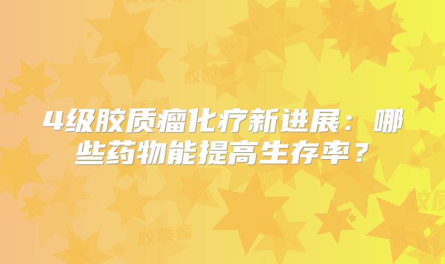 4级胶质瘤化疗新进展：哪些药物能提高生存率？