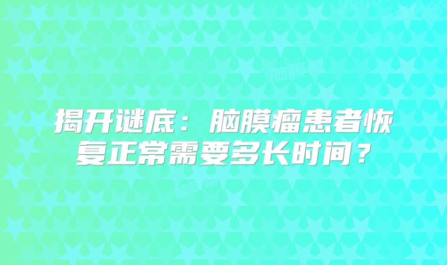 揭开谜底：脑膜瘤患者恢复正常需要多长时间？
