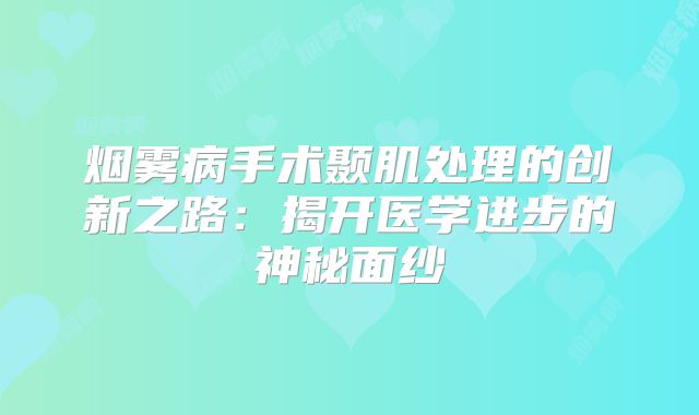 烟雾病手术颞肌处理的创新之路：揭开医学进步的神秘面纱