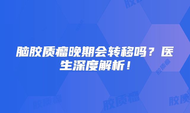 脑胶质瘤晚期会转移吗？医生深度解析！