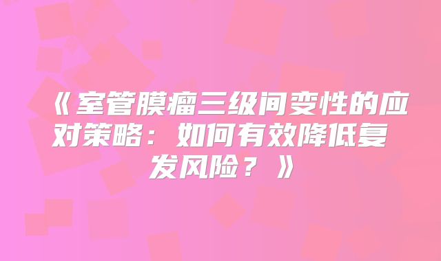 《室管膜瘤三级间变性的应对策略：如何有效降低复发风险？》