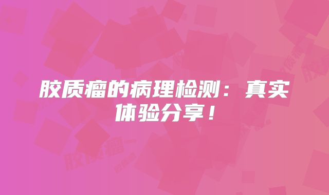 胶质瘤的病理检测：真实体验分享！